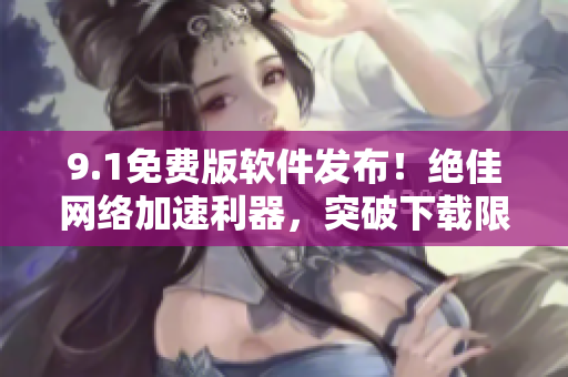 9.1免费版软件发布！绝佳网络加速利器，突破下载限制！