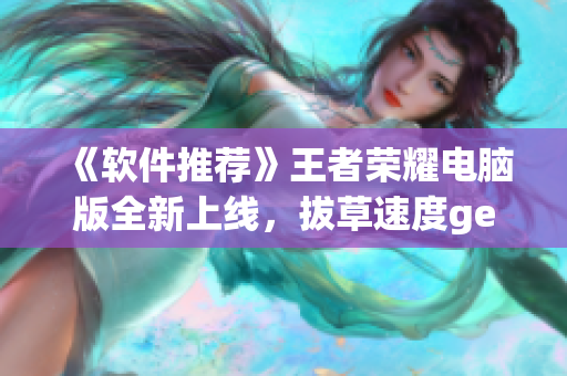 《软件推荐》王者荣耀电脑版全新上线，拔草速度get！