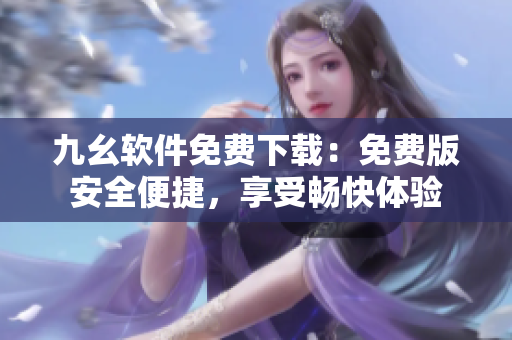 九幺软件免费下载：免费版安全便捷，享受畅快体验