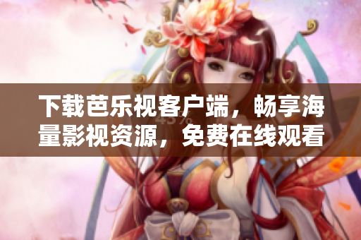下载芭乐视客户端，畅享海量影视资源，免费在线观看大片，一站式精彩尽在其中！