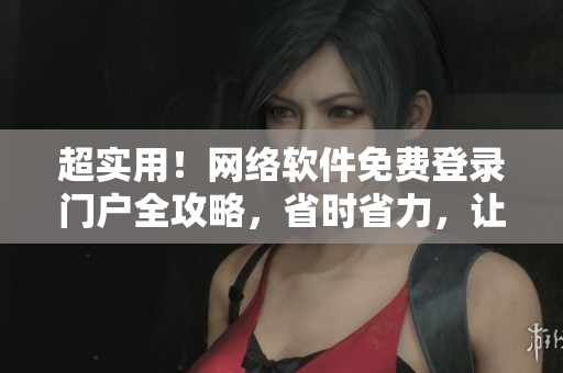 超实用！网络软件免费登录门户全攻略，省时省力，让你轻松畅游软件世界！