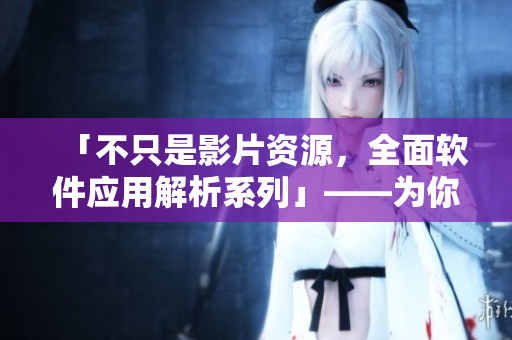 「不只是影片资源，全面软件应用解析系列」——为你呈现更丰富的软件使用技巧