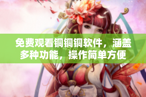免费观看铜铜铜软件，涵盖多种功能，操作简单方便