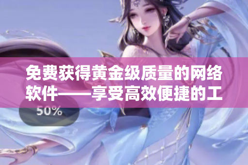 免费获得黄金级质量的网络软件——享受高效便捷的工作体验！