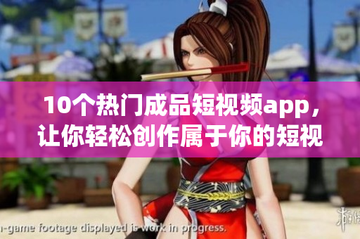 10个热门成品短视频app，让你轻松创作属于你的短视频