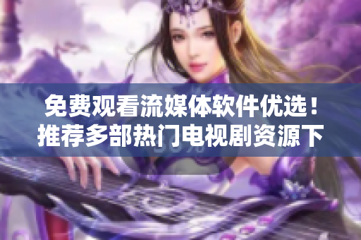 免费观看流媒体软件优选！推荐多部热门电视剧资源下载