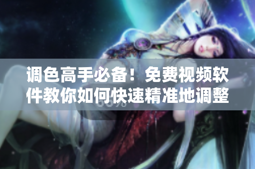 调色高手必备！免费视频软件教你如何快速精准地调整大片色彩