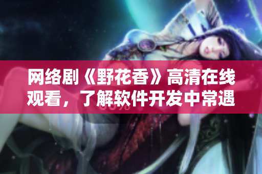 网络剧《野花香》高清在线观看，了解软件开发中常遇到的5个问题！