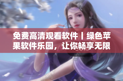 免费高清观看软件丨绿色苹果软件乐园，让你畅享无限乐趣
