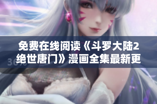 免费在线阅读《斗罗大陆2绝世唐门》漫画全集最新更新，软件编辑推荐