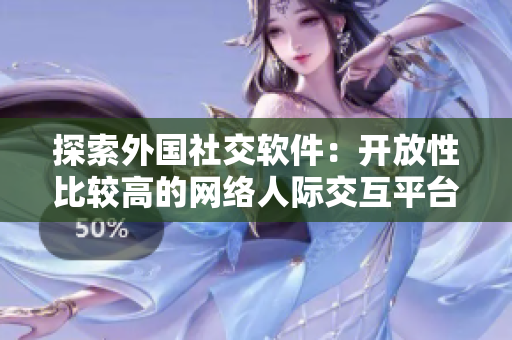 探索外国社交软件：开放性比较高的网络人际交互平台