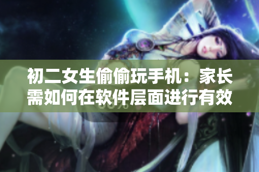 初二女生偷偷玩手机：家长需如何在软件层面进行有效管控