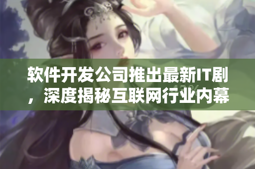 软件开发公司推出最新IT剧，深度揭秘互联网行业内幕