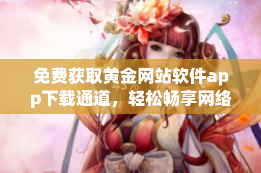 免费获取黄金网站软件app下载通道，轻松畅享网络软件应用