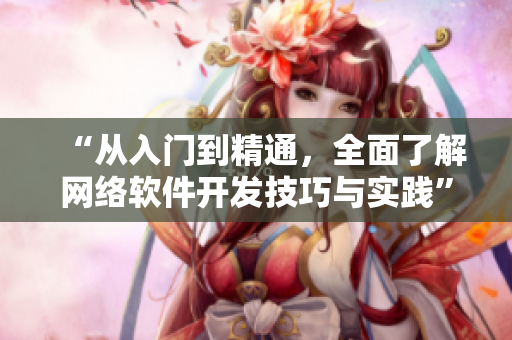 “从入门到精通，全面了解网络软件开发技巧与实践”
