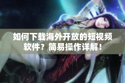 如何下载海外开放的短视频软件？简易操作详解！