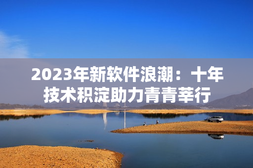 2023年新软件浪潮：十年技术积淀助力青青莘行