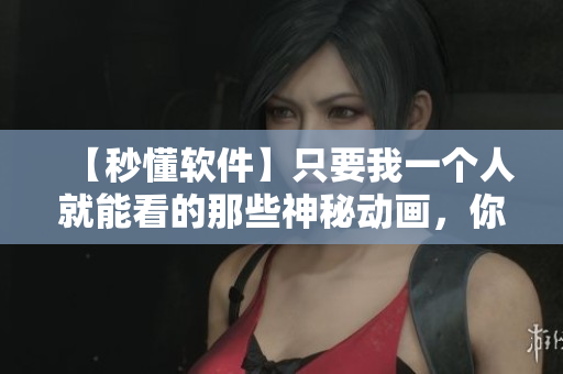 【秒懂软件】只要我一个人就能看的那些神秘动画，你了解吗？