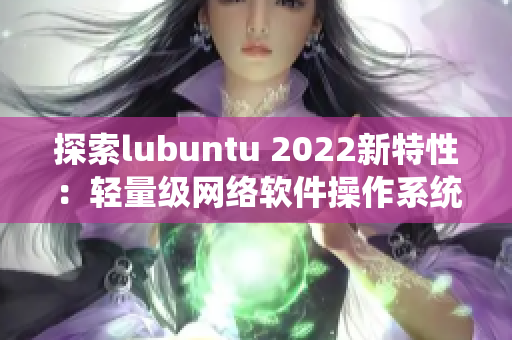 探索lubuntu 2022新特性：轻量级网络软件操作系统升级再创奇迹