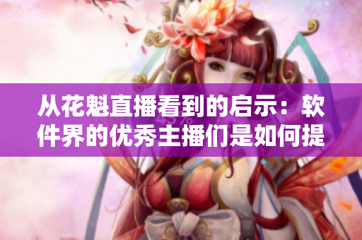 从花魁直播看到的启示：软件界的优秀主播们是如何提高直播质量的