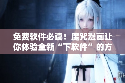 免费软件必读！魔咒漫画让你体验全新“下软件”的方式