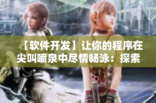 【软件开发】让你的程序在尖叫喷泉中尽情畅泳：探索软件测试的奥秘！