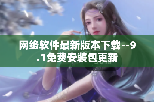 网络软件最新版本下载--9.1免费安装包更新
