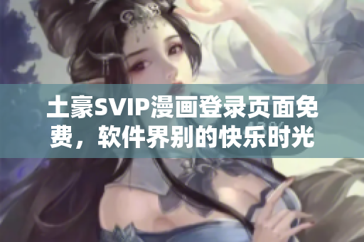 土豪SVIP漫画登录页面免费，软件界别的快乐时光