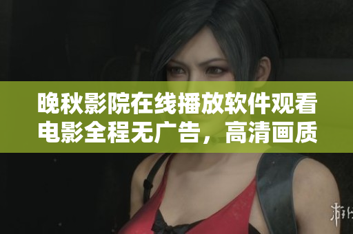 晚秋影院在线播放软件观看电影全程无广告，高清画质流畅观影