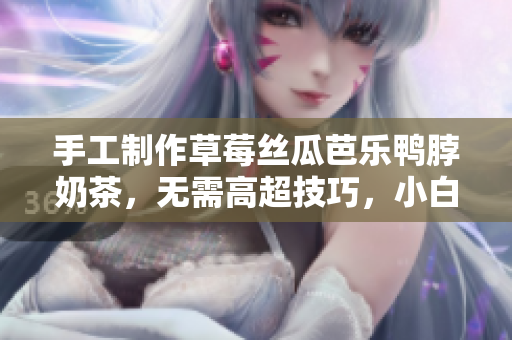 手工制作草莓丝瓜芭乐鸭脖奶茶，无需高超技巧，小白也能轻松做得美味又健康