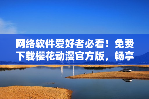 网络软件爱好者必看！免费下载樱花动漫官方版，畅享无广告高清观感！