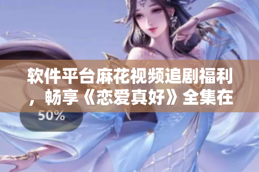软件平台麻花视频追剧福利，畅享《恋爱真好》全集在线观看