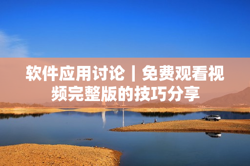 软件应用讨论｜免费观看视频完整版的技巧分享