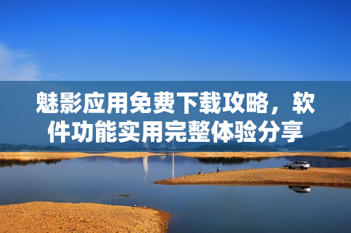 魅影应用免费下载攻略，软件功能实用完整体验分享