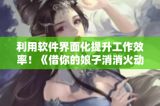 利用软件界面化提升工作效率！《借你的娘子消消火动漫3》有趣吗？