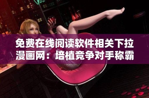 免费在线阅读软件相关下拉漫画网：培植竞争对手称霸市场
