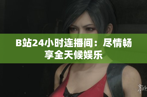 B站24小时连播间：尽情畅享全天候娱乐