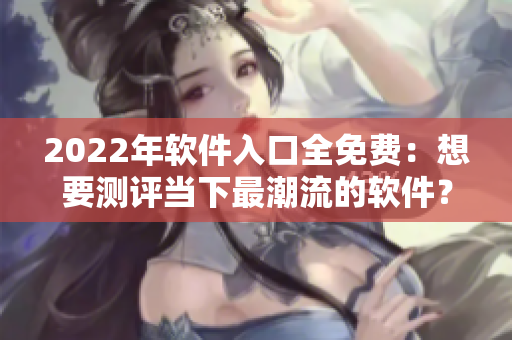 2022年软件入口全免费：想要测评当下最潮流的软件？快来体验吧!