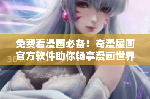 免费看漫画必备！奇漫屋画官方软件助你畅享漫画世界