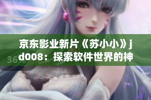 京东影业新片《苏小小》jd008：探索软件世界的神秘之旅
