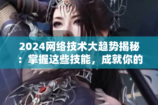 2024网络技术大趋势揭秘：掌握这些技能，成就你的编程之路