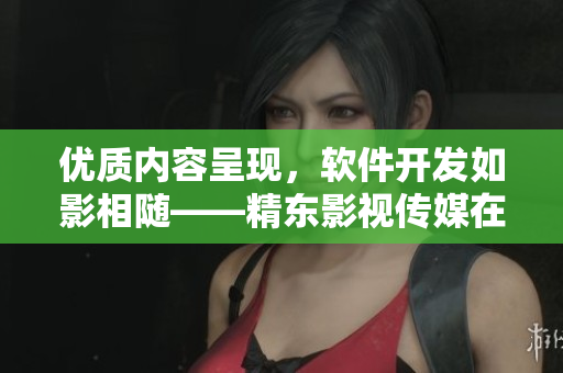 优质内容呈现，软件开发如影相随——精东影视传媒在网络软件行业发光发热