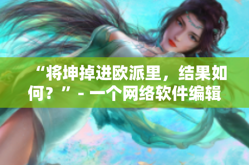 “将坤掉进欧派里，结果如何？”- 一个网络软件编辑的实验报道