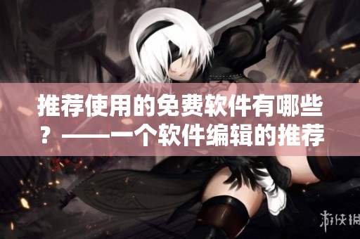 推荐使用的免费软件有哪些？——一个软件编辑的推荐
