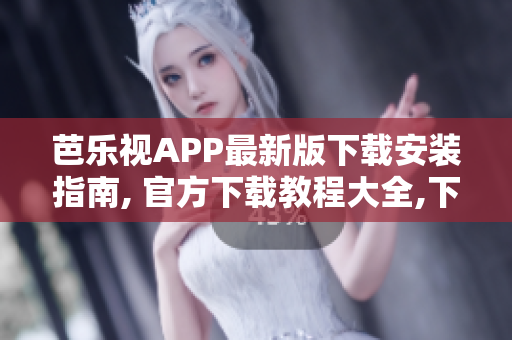 芭乐视APP最新版下载安装指南, 官方下载教程大全,下载体验详解