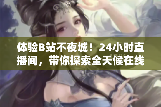 体验B站不夜城！24小时直播间，带你探索全天候在线娱乐世界