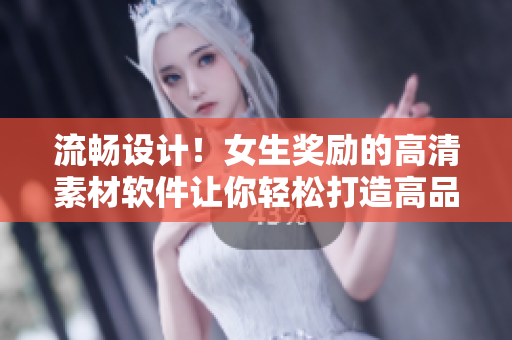 流畅设计！女生奖励的高清素材软件让你轻松打造高品质作品！