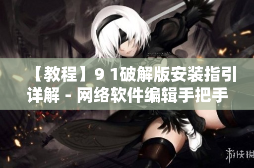 【教程】9 1破解版安装指引详解 - 网络软件编辑手把手教你成功安装