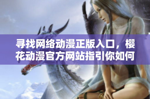 寻找网络动漫正版入口，樱花动漫官方网站指引你如何观赏动漫