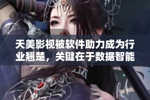 天美影视被软件助力成为行业翘楚，关键在于数据智能应用